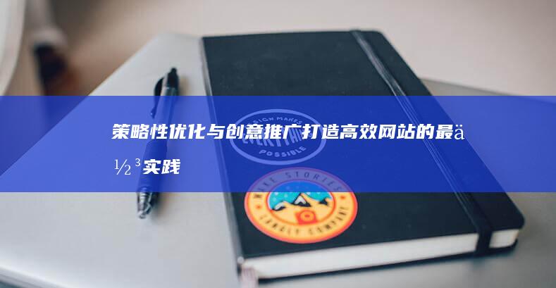 策略性优化与创意推广：打造高效网站的最佳实践