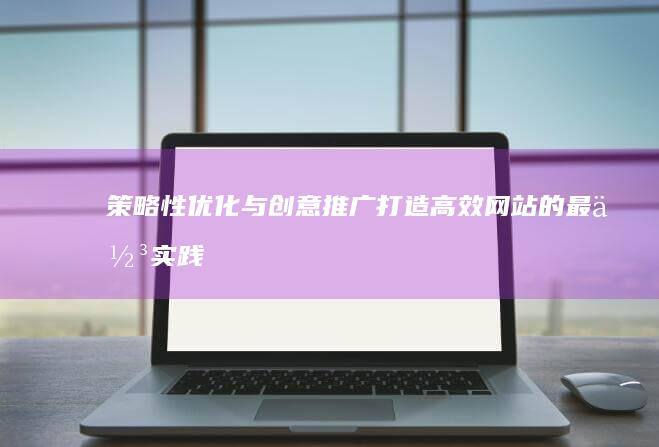 策略性优化与创意推广：打造高效网站的最佳实践